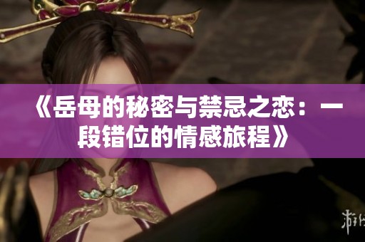 《岳母的秘密与禁忌之恋：一段错位的情感旅程》