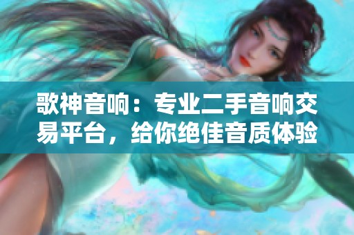 歌神音响：专业二手音响交易平台，给你绝佳音质体验