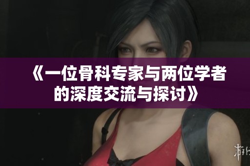 《一位骨科专家与两位学者的深度交流与探讨》