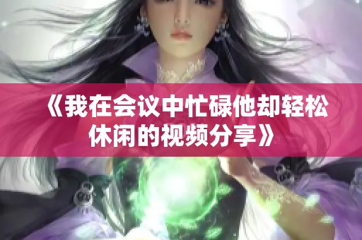 《我在会议中忙碌他却轻松休闲的视频分享》