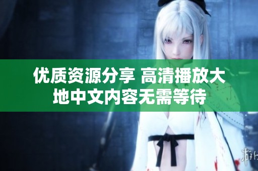 优质资源分享 高清播放大地中文内容无需等待
