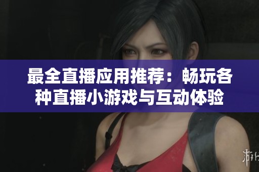 最全直播应用推荐：畅玩各种直播小游戏与互动体验