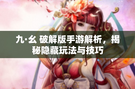 九·幺 破解版手游解析，揭秘隐藏玩法与技巧
