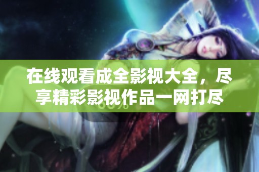 在线观看成全影视大全，尽享精彩影视作品一网打尽