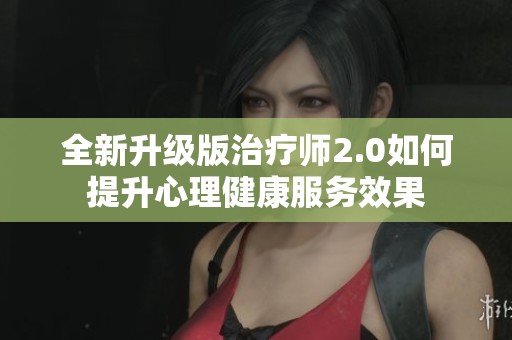 全新升级版治疗师2.0如何提升心理健康服务效果