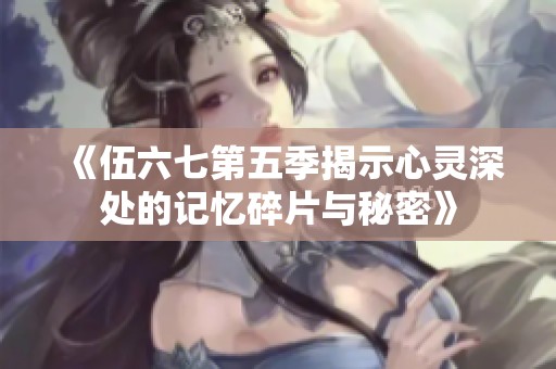《伍六七第五季揭示心灵深处的记忆碎片与秘密》
