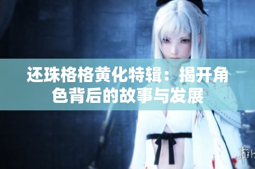 还珠格格黄化特辑：揭开角色背后的故事与发展