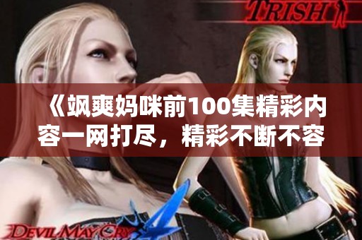 《飒爽妈咪前100集精彩内容一网打尽，精彩不断不容错过》