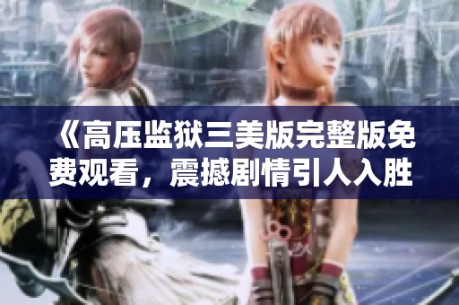 《高压监狱三美版完整版免费观看，震撼剧情引人入胜》