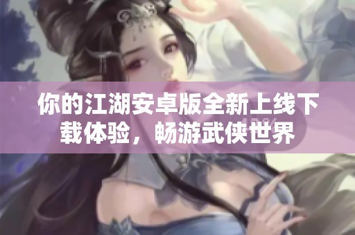 你的江湖安卓版全新上线下载体验，畅游武侠世界