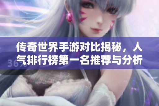 传奇世界手游对比揭秘，人气排行榜第一名推荐与分析