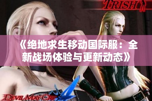 《绝地求生移动国际服：全新战场体验与更新动态》