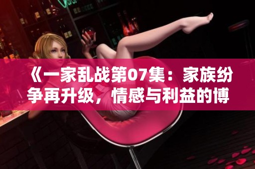 《一家乱战第07集：家族纷争再升级，情感与利益的博弈》
