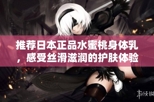推荐日本正品水蜜桃身体乳，感受丝滑滋润的护肤体验
