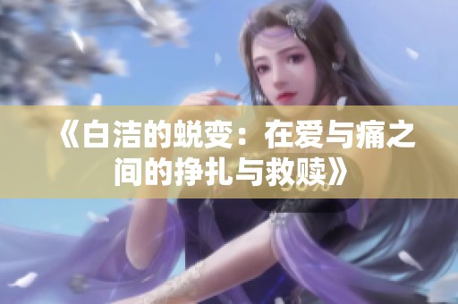 《白洁的蜕变：在爱与痛之间的挣扎与救赎》