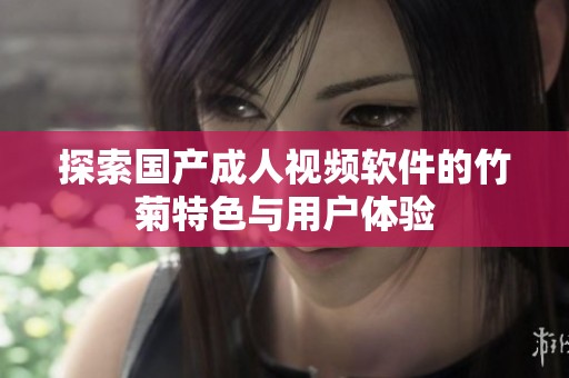 探索国产成人视频软件的竹菊特色与用户体验