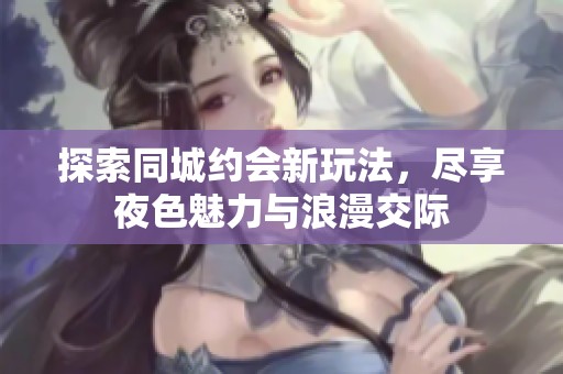 探索同城约会新玩法，尽享夜色魅力与浪漫交际