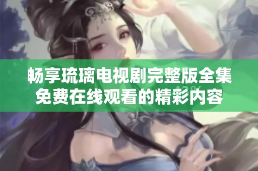 畅享琉璃电视剧完整版全集免费在线观看的精彩内容