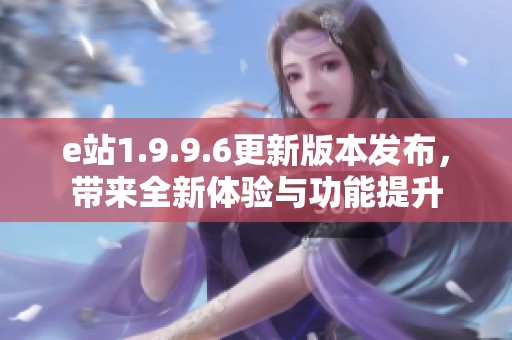 e站1.9.9.6更新版本发布，带来全新体验与功能提升