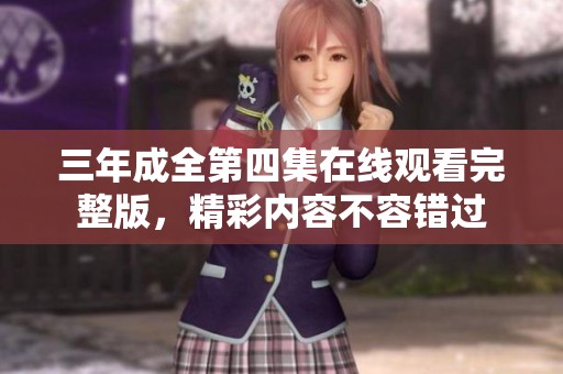三年成全第四集在线观看完整版，精彩内容不容错过
