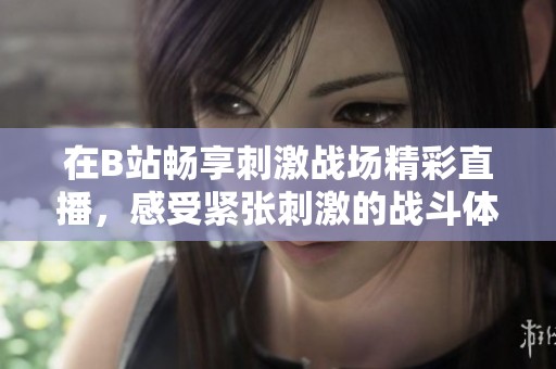 在B站畅享刺激战场精彩直播，感受紧张刺激的战斗体验