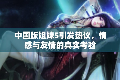 中国版姐妹5引发热议，情感与友情的真实考验