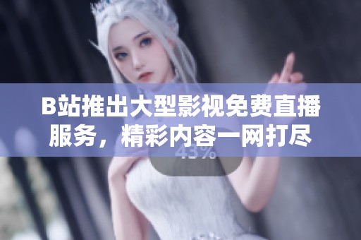 B站推出大型影视免费直播服务，精彩内容一网打尽