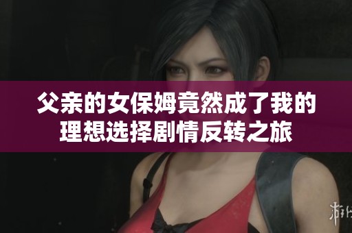 父亲的女保姆竟然成了我的理想选择剧情反转之旅