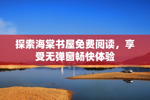 探索海棠书屋免费阅读，享受无弹窗畅快体验