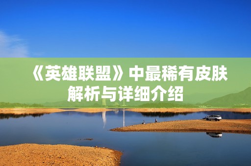 《英雄联盟》中最稀有皮肤解析与详细介绍