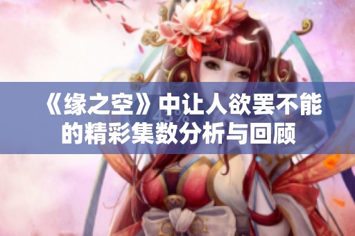 《缘之空》中让人欲罢不能的精彩集数分析与回顾