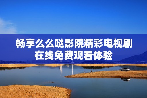 畅享么么哒影院精彩电视剧在线免费观看体验