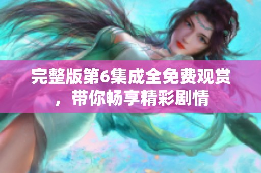 完整版第6集成全免费观赏，带你畅享精彩剧情
