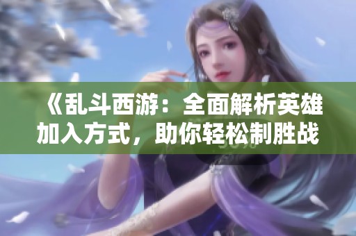 《乱斗西游：全面解析英雄加入方式，助你轻松制胜战场》