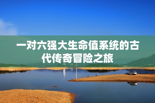 一对六强大生命值系统的古代传奇冒险之旅