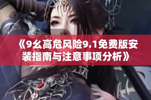 《9幺高危风险9.1免费版安装指南与注意事项分析》
