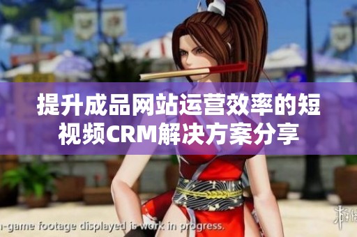 提升成品网站运营效率的短视频CRM解决方案分享