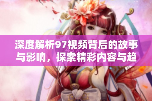 深度解析97视频背后的故事与影响，探索精彩内容与趋势