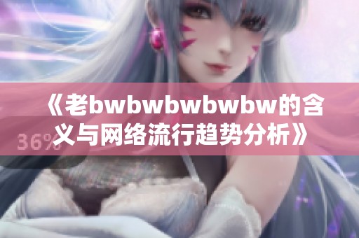 《老bwbwbwbwbw的含义与网络流行趋势分析》