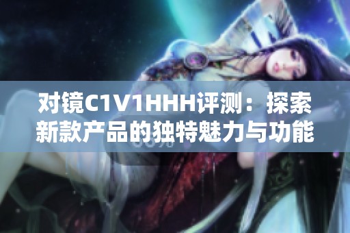 对镜C1V1HHH评测：探索新款产品的独特魅力与功能特色