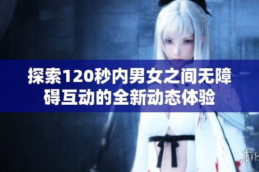 探索120秒内男女之间无障碍互动的全新动态体验