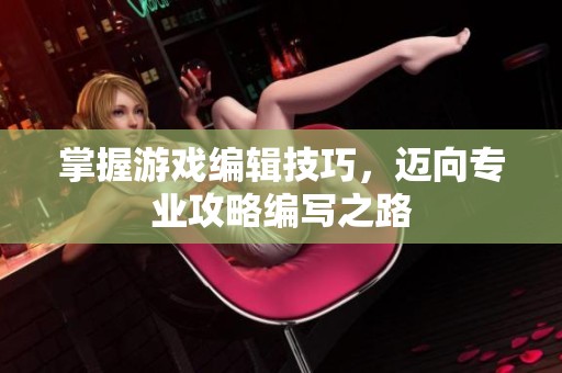 掌握游戏编辑技巧，迈向专业攻略编写之路