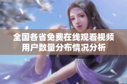 全国各省免费在线观看视频用户数量分布情况分析