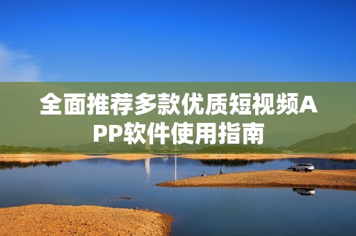 全面推荐多款优质短视频APP软件使用指南