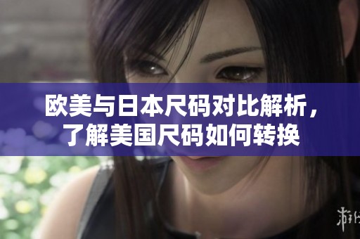 欧美与日本尺码对比解析，了解美国尺码如何转换