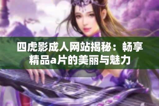 四虎影成人网站揭秘：畅享精品a片的美丽与魅力