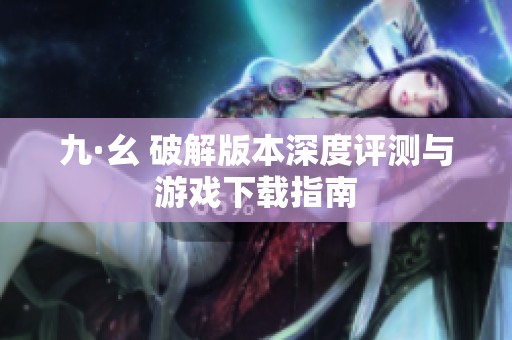 九·幺 破解版本深度评测与游戏下载指南