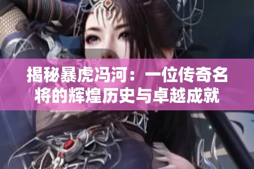揭秘暴虎冯河：一位传奇名将的辉煌历史与卓越成就