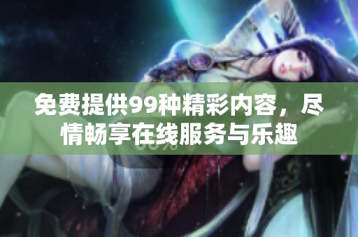免费提供99种精彩内容，尽情畅享在线服务与乐趣