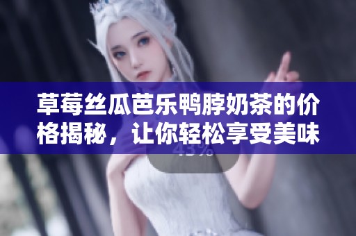 草莓丝瓜芭乐鸭脖奶茶的价格揭秘，让你轻松享受美味饮品